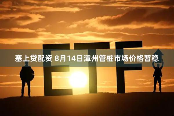 塞上贷配资 8月14日漳州管桩市场价格暂稳