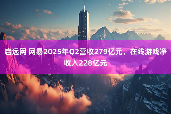 启远网 网易2025年Q2营收279亿元，在线游戏净收入228亿元