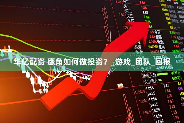 华亿配资 鹰角如何做投资？_游戏_团队_回报