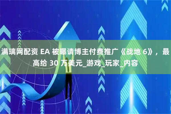 满璃网配资 EA 被曝请博主付费推广《战地 6》，最高给 30 万美元_游戏_玩家_内容
