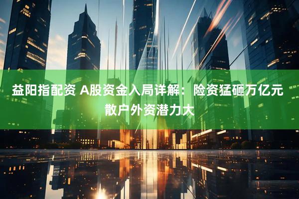 益阳指配资 A股资金入局详解：险资猛砸万亿元 散户外资潜力大