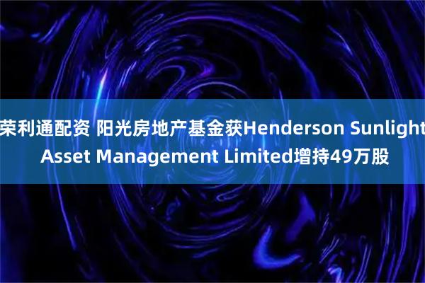 荣利通配资 阳光房地产基金获Henderson Sunlight Asset Management Limited增持49万股