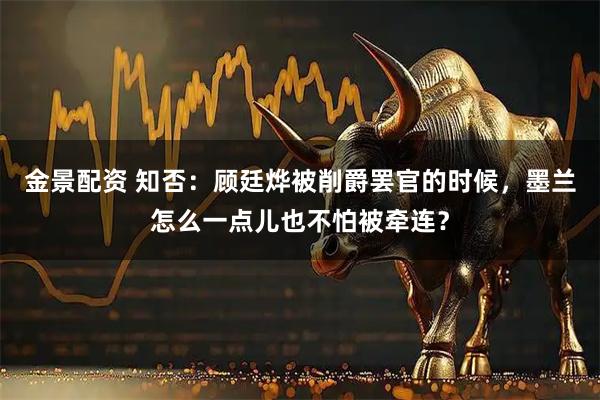 金景配资 知否：顾廷烨被削爵罢官的时候，墨兰怎么一点儿也不怕被牵连？