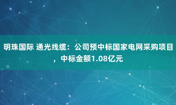 明珠国际 通光线缆：公司预中标国家电网采购项目，中标金额1.08亿元