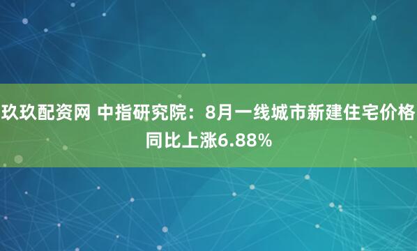 玖玖配资网 中指研究院：8月一线城市新建住宅价格同比上涨6.88%