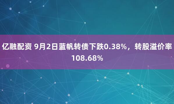 亿融配资 9月2日蓝帆转债下跌0.38%，转股溢价率108.68%