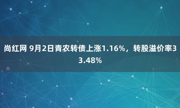 尚红网 9月2日青农转债上涨1.16%，转股溢价率33.48%