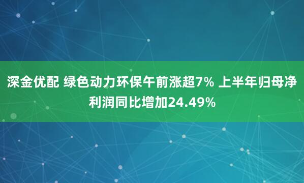 深金优配 绿色动力环保午前涨超7% 上半年归母净利润同比增加24.49%