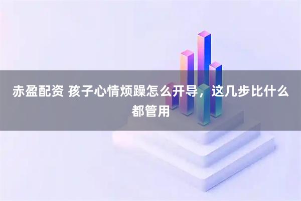 赤盈配资 孩子心情烦躁怎么开导，这几步比什么都管用