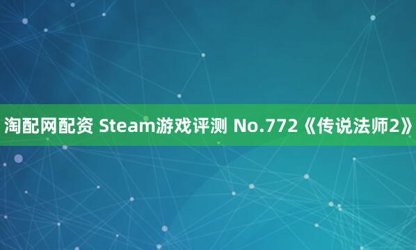 淘配网配资 Steam游戏评测 No.772《传说法师2》