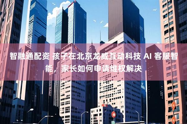 智融通配资 孩子在北京龙威互动科技 AI 客服智能，家长如何申请维权解决