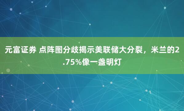 元富证券 点阵图分歧揭示美联储大分裂，米兰的2.75%像一盏明灯