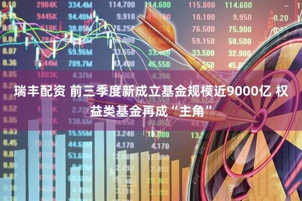 瑞丰配资 前三季度新成立基金规模近9000亿 权益类基金再成“主角”