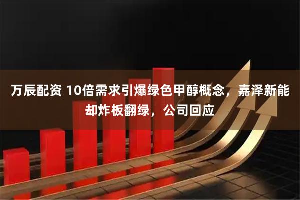 万辰配资 10倍需求引爆绿色甲醇概念，嘉泽新能却炸板翻绿，公司回应