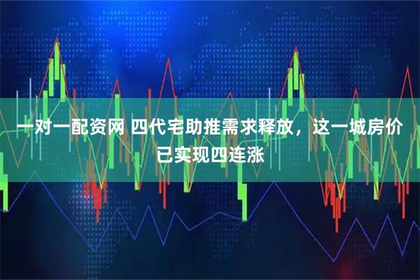 一对一配资网 四代宅助推需求释放，这一城房价已实现四连涨
