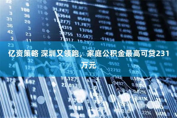 亿资策略 深圳又领跑，家庭公积金最高可贷231万元