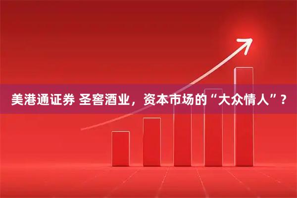 美港通证券 圣窖酒业，资本市场的“大众情人”？