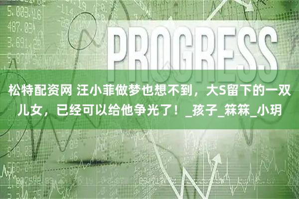 松特配资网 汪小菲做梦也想不到，大S留下的一双儿女，已经可以给他争光了！_孩子_箖箖_小玥