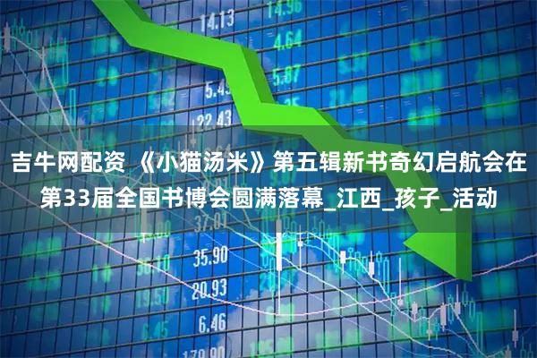吉牛网配资 《小猫汤米》第五辑新书奇幻启航会在第33届全国书博会圆满落幕_江西_孩子_活动