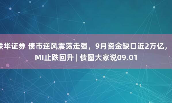 联华证券 债市逆风震荡走强，9月资金缺口近2万亿，PMI止跌回升 | 债圈大家说09.01