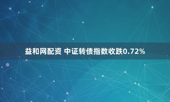 益和网配资 中证转债指数收跌0.72%