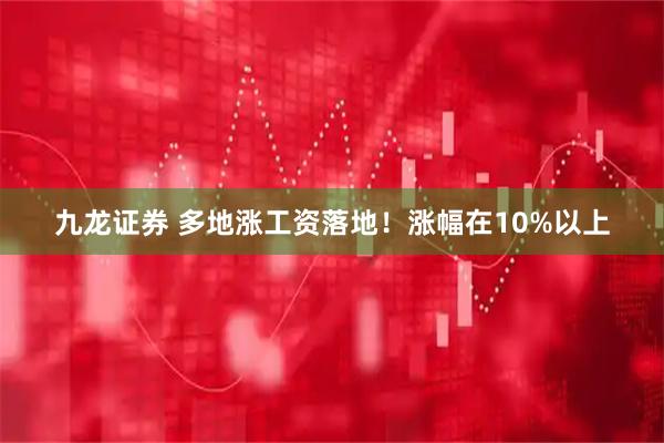 九龙证券 多地涨工资落地！涨幅在10%以上