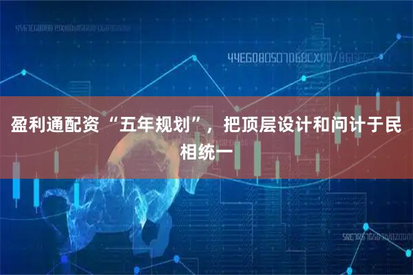 盈利通配资 “五年规划”，把顶层设计和问计于民相统一