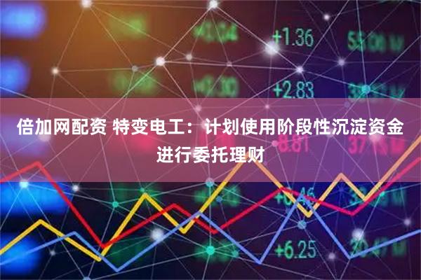 倍加网配资 特变电工：计划使用阶段性沉淀资金进行委托理财