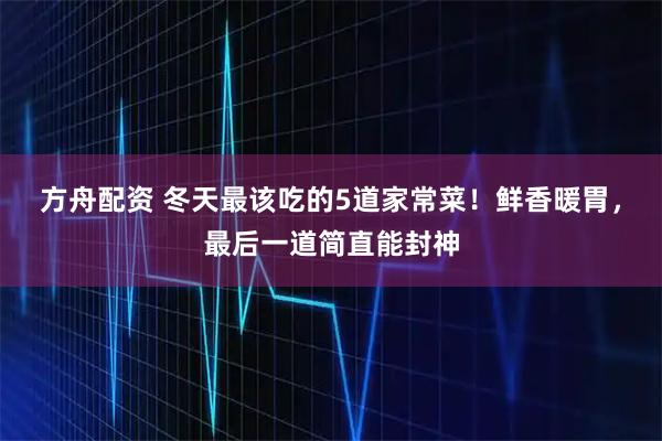 方舟配资 冬天最该吃的5道家常菜！鲜香暖胃，最后一道简直能封神