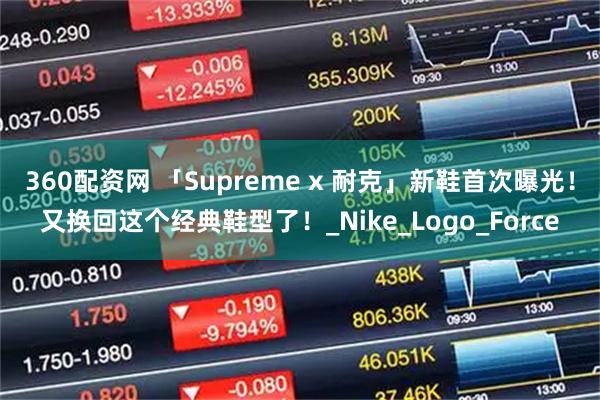 360配资网 「Supreme x 耐克」新鞋首次曝光！又换回这个经典鞋型了！_Nike_Logo_Force