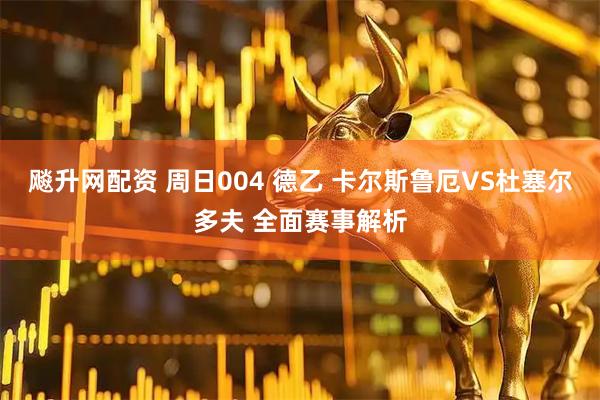 飚升网配资 周日004 德乙 卡尔斯鲁厄VS杜塞尔多夫 全面赛事解析