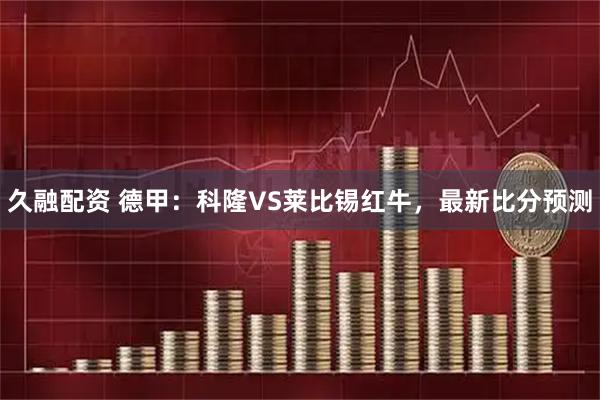 久融配资 德甲：科隆VS莱比锡红牛，最新比分预测